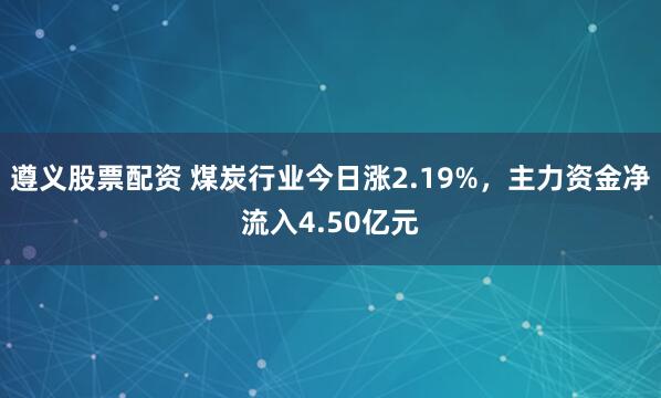 遵义股票配资 煤炭行业今日涨2.19%,主力资金净流入4.50亿元
