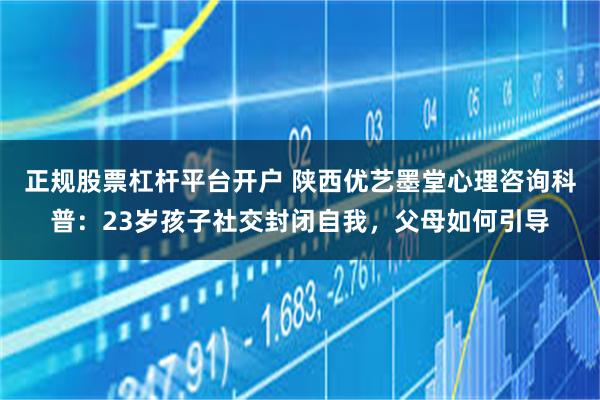 正规股票杠杆平台开户 陕西优艺墨堂心理咨询科普:23岁孩子社交封闭自我,父母如何引导