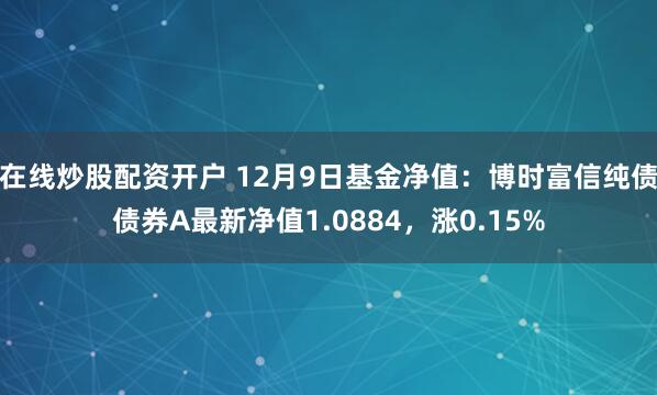 在线炒股配资开户 12月9日基金净值:博时富信纯债债券A最新净值1.0884,涨0.15%