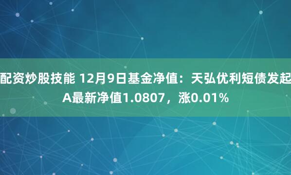 配资炒股技能 12月9日基金净值:天弘优利短债发起A最新净值1.0807,涨0.01%