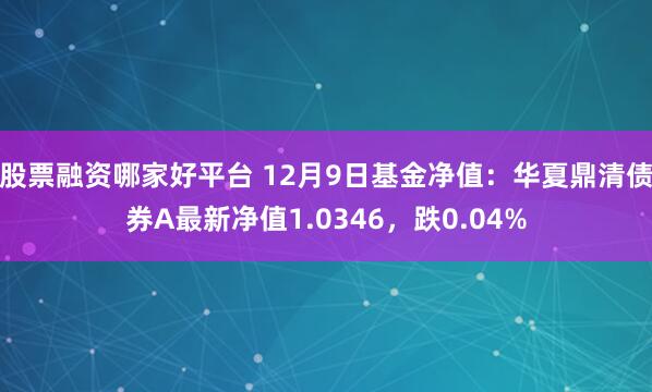 股票融资哪家好平台 12月9日基金净值:华夏鼎清债券A最新净值1.0346,跌0.04%