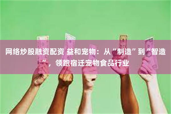 网络炒股融资配资 益和宠物:从“制造”到“智造”,领跑宿迁宠物食品行业