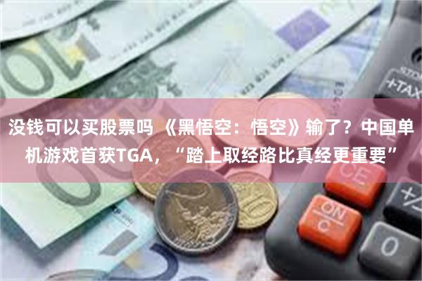 没钱可以买股票吗 《黑悟空:悟空》输了?中国单机游戏首获TGA,“踏上取经路比真经更重要”