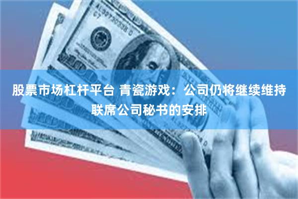 股票市场杠杆平台 青瓷游戏:公司仍将继续维持联席公司秘书的安排