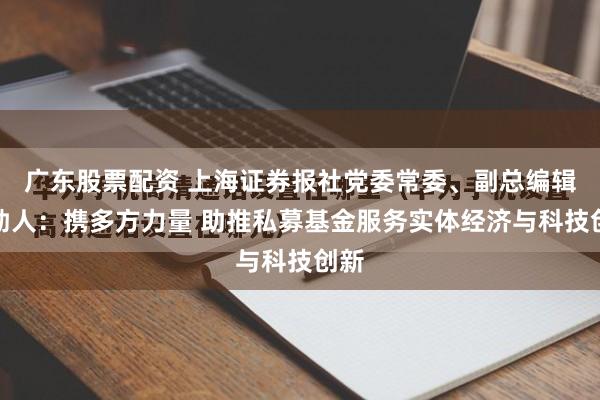 广东股票配资 上海证券报社党委常委、副总编辑齐劼人:携多方力量 助推私募基金服务实体经济与科技创新
