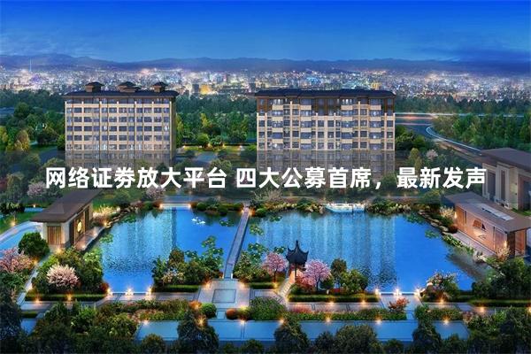 网络证劵放大平台 四大公募首席,最新发声