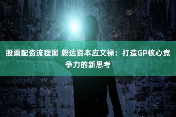 股票配资流程图 毅达资本应文禄:打造GP核心竞争力的新思考