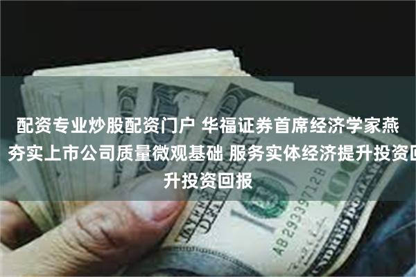 配资专业炒股配资门户 华福证券首席经济学家燕翔:夯实上市公司质量微观基础 服务实体经济提升投资回报
