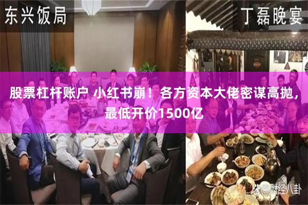 股票杠杆账户 小红书崩!各方资本大佬密谋高抛,最低开价1500亿