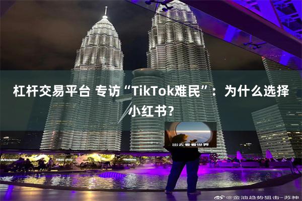 杠杆交易平台 专访“TikTok难民”:为什么选择小红书?