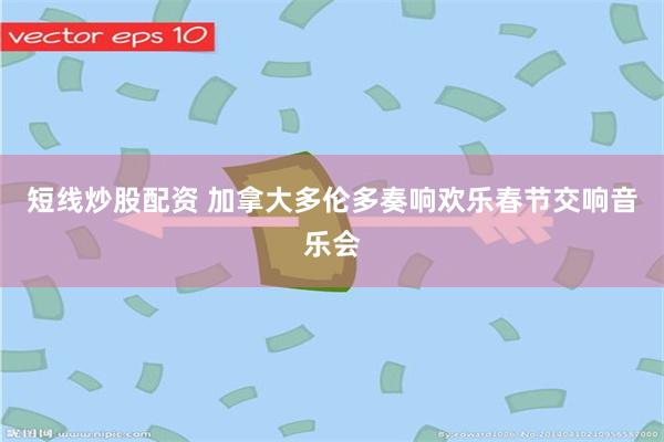 短线炒股配资 加拿大多伦多奏响欢乐春节交响音乐会