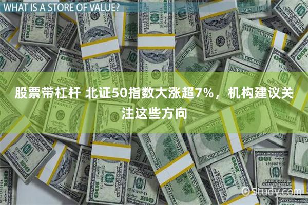 股票带杠杆 北证50指数大涨超7%,机构建议关注这些方向
