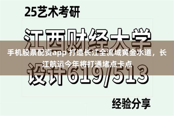 手机股票配资app 打造长江全流域黄金水道,长江航运今年将打通堵点卡点