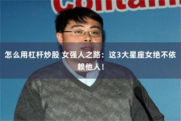 怎么用杠杆炒股 女强人之路:这3大星座女绝不依赖他人!