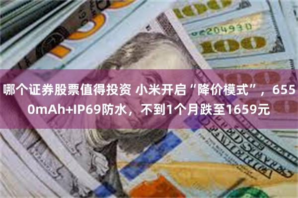 哪个证券股票值得投资 小米开启“降价模式”,6550mAh+IP69防水,不到1个月跌至1659元