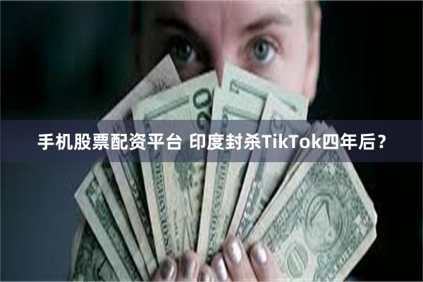 手机股票配资平台 印度封杀TikTok四年后?