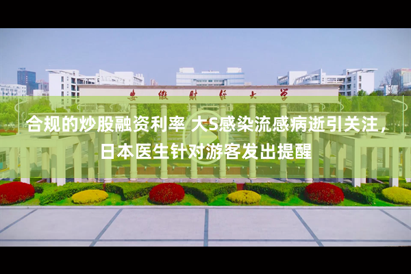 合规的炒股融资利率 大S感染流感病逝引关注,日本医生针对游客发出提醒