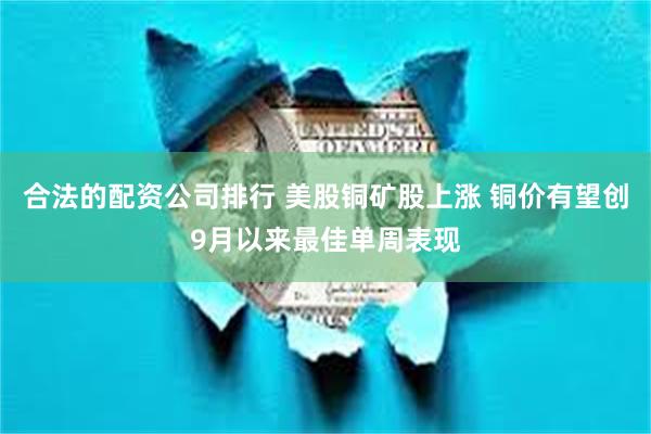 合法的配资公司排行 美股铜矿股上涨 铜价有望创9月以来最佳单周表现