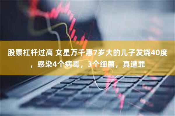 股票杠杆过高 女星万千惠7岁大的儿子发烧40度,感染4个病毒,3个细菌,真遭罪