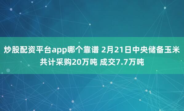 炒股配资平台app哪个靠谱 2月21日中央储备玉米共计采购20万吨 成交7.7万吨