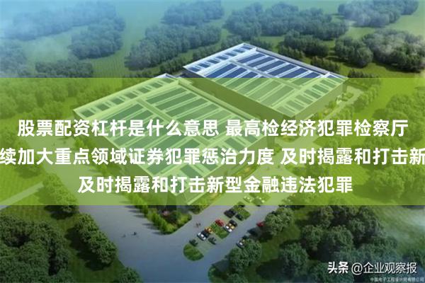 股票配资杠杆是什么意思 最高检经济犯罪检察厅厅长杜学毅：持续加大重点领域证券犯罪惩治力度 及时揭露和打击新型金融违法犯罪