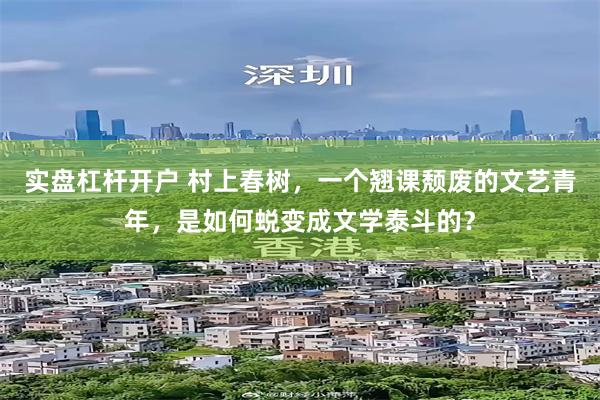 实盘杠杆开户 村上春树,一个翘课颓废的文艺青年,是如何蜕变成文学泰斗的?