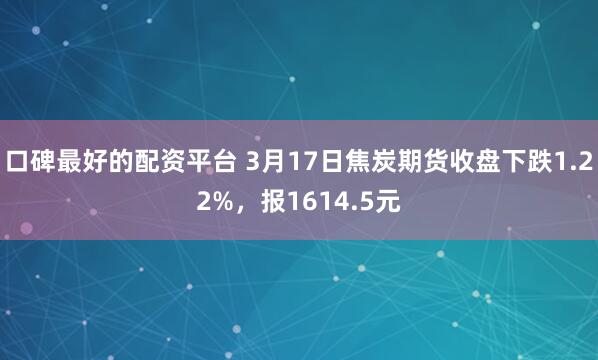 口碑最好的配资平台 3月17日焦炭期货收盘下跌1.22%,报1614.5元