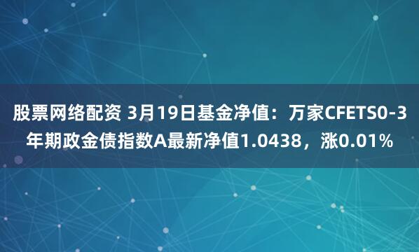 股票网络配资 3月19日基金净值:万家CFETS0-3年期政金债指数A最新净值1.0438,涨0.01%