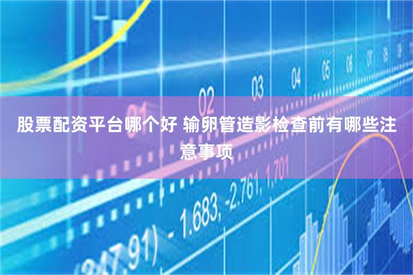 股票配资平台哪个好 输卵管造影检查前有哪些注意事项