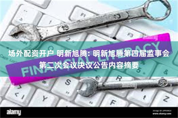 场外配资开户 明新旭腾: 明新旭腾第四届监事会第二次会议决议公告内容摘要