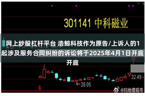 网上炒股杠杆平台 浩鲸科技作为原告/上诉人的1起涉及服务合同纠纷的诉讼将于2025年4月1日开庭