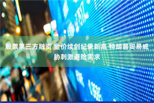 股票第三方融资 金价续创纪录新高 特朗普贸易威胁刺激避险需求
