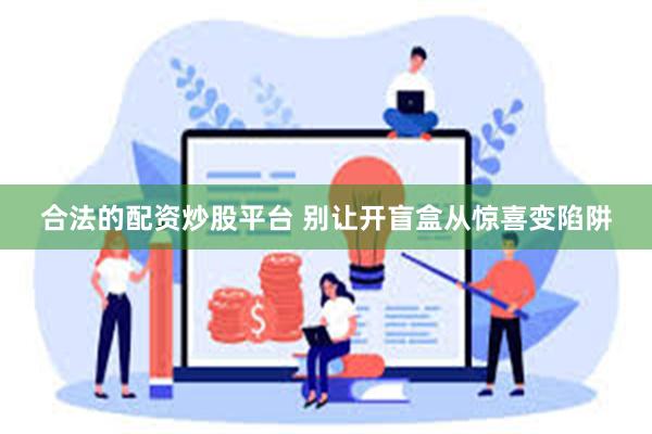 合法的配资炒股平台 别让开盲盒从惊喜变陷阱