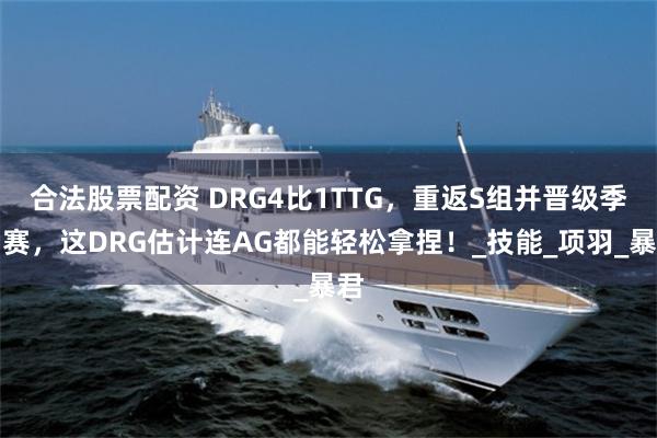 合法股票配资 DRG4比1TTG,重返S组并晋级季后赛,这DRG估计连AG都能轻松拿捏!_技能_项羽_暴君