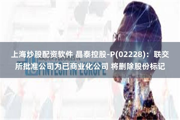 上海炒股配资软件 晶泰控股-P(02228):联交所批准公司为已商业化公司 将删除股份标记