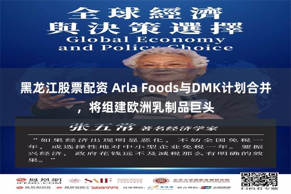 黑龙江股票配资 Arla Foods与DMK计划合并，将组建欧洲乳制品巨头