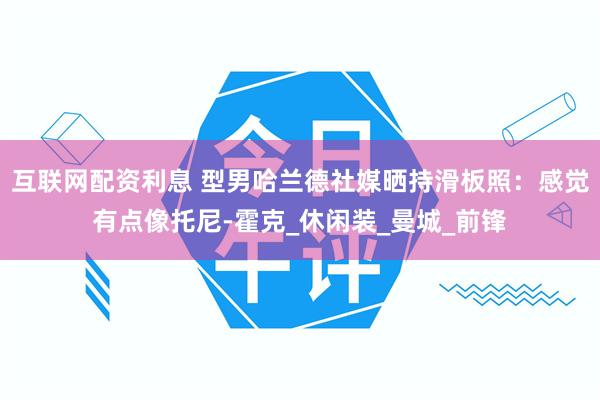 互联网配资利息 型男哈兰德社媒晒持滑板照：感觉有点像托尼-霍克_休闲装_曼城_前锋