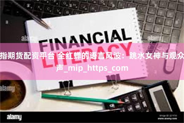 股指期货配资平台 全红蝉的语言风波:跳水女神与观众心声_mip_https_com