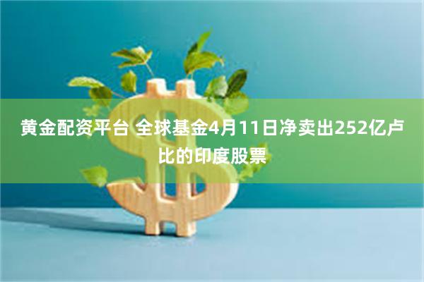 黄金配资平台 全球基金4月11日净卖出252亿卢比的印度股票