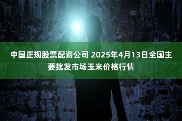 中国正规股票配资公司 2025年4月13日全国主要批发市场玉米价格行情