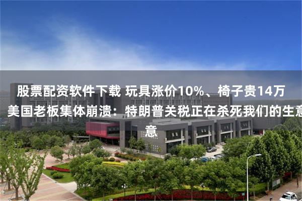 股票配资软件下载 玩具涨价10%、椅子贵14万！美国老板集体崩溃：特朗普关税正在杀死我们的生意