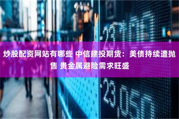 炒股配资网站有哪些 中信建投期货:美债持续遭抛售 贵金属避险需求旺盛