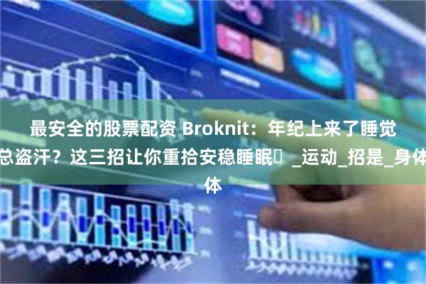 最安全的股票配资 Broknit：年纪上来了睡觉总盗汗？这三招让你重拾安稳睡眠​_运动_招是_身体