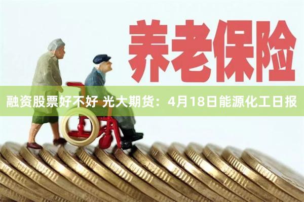 融资股票好不好 光大期货：4月18日能源化工日报