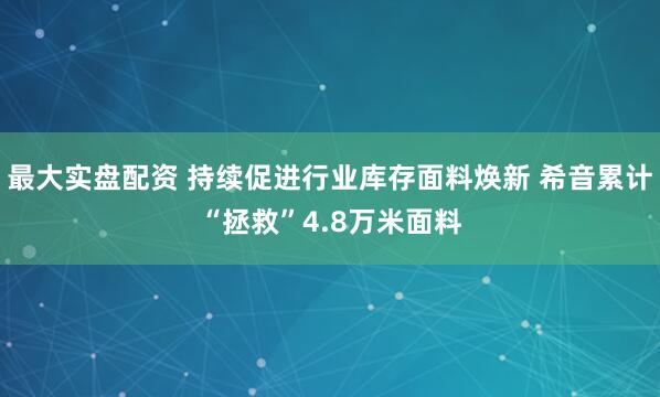 最大实盘配资 持续促进行业库存面料焕新 希音累计“拯救”4.8万米面料
