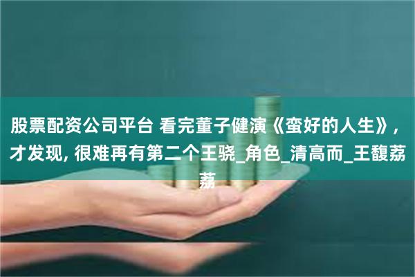 股票配资公司平台 看完董子健演《蛮好的人生》, 才发现, 很难再有第二个王骁_角色_清高而_王馥荔