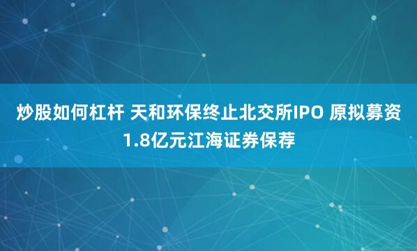 炒股如何杠杆 天和环保终止北交所IPO 原拟募资1.8亿元江海证券保荐