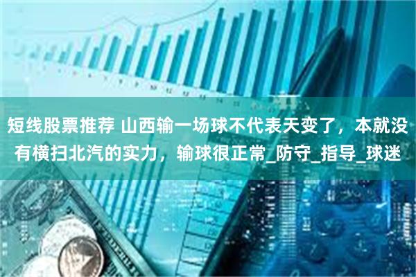 短线股票推荐 山西输一场球不代表天变了,本就没有横扫北汽的实力,输球很正常_防守_指导_球迷
