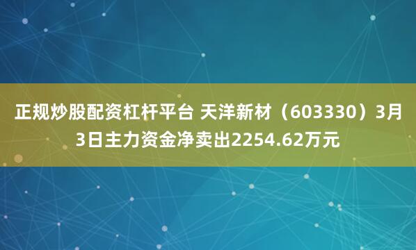 正规炒股配资杠杆平台 天洋新材(603330)3月3日主力资金净卖出2254.62万元