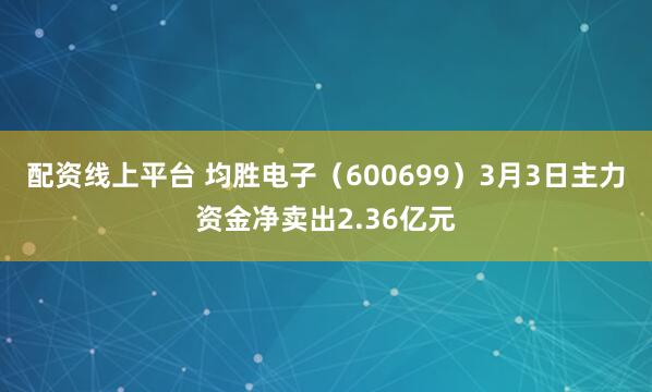配资线上平台 均胜电子(600699)3月3日主力资金净卖出2.36亿元